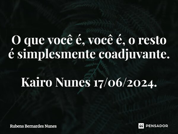 ⁠O que você é, você é, o resto é simplesmente coadjuvante. Kairo Nunes 17/06/2024.... Frase de Rubens Bernardes Nunes.