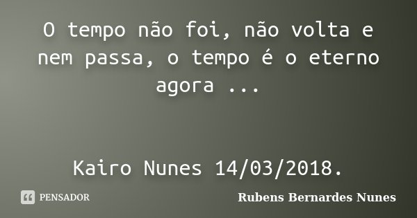O tempo não foi, não volta e nem passa, o tempo é o eterno agora ... Kairo Nunes 14/03/2018.... Frase de Rubens Bernardes Nunes.