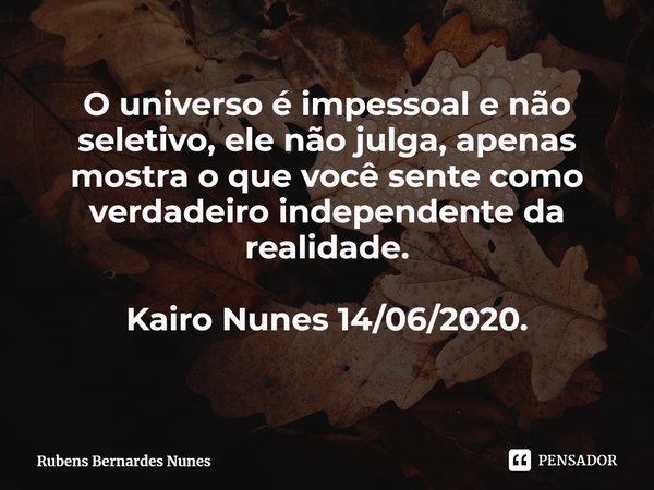 ⁠O universo é impessoal e não seletivo, ele não julga, apenas mostra o que você sente como verdadeiro independente da realidade. Kairo Nunes 14/06/2020.... Frase de Rubens Bernardes Nunes.