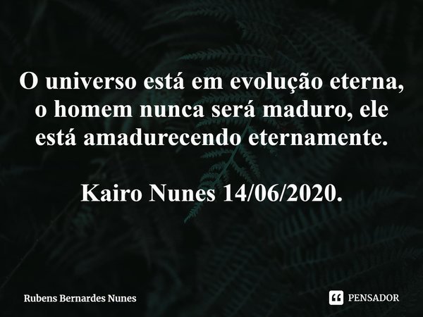 ⁠O universo está em evolução eterna, o homem nunca será maduro, ele está amadurecendo eternamente. Kairo Nunes 14/06/2020.... Frase de Rubens Bernardes Nunes.
