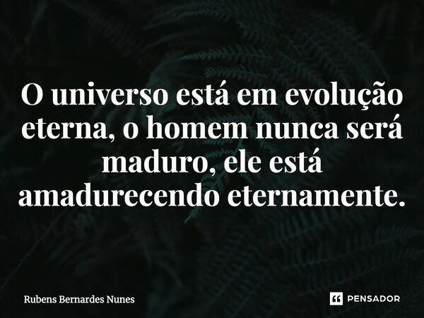 ⁠O universo está em evolução eterna, o homem nunca será maduro, ele está amadurecendo eternamente.... Frase de Rubens Bernardes Nunes.