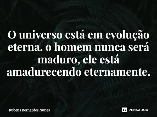 ⁠O universo está em evolução eterna, o homem nunca será maduro, ele está amadurecendo eternamente. Kairo Nunes 14/06/2020.... Frase de Rubens Bernardes Nunes.