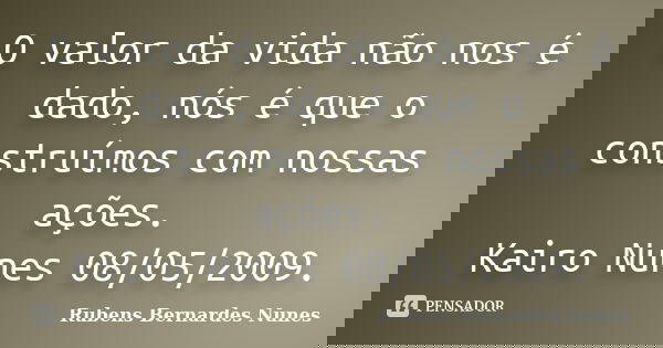 O valor da vida não nos é dado, nós é que o construímos com nossas ações. Kairo Nunes 08/05/2009.... Frase de Rubens Bernardes Nunes.