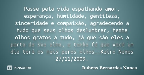 Passe pela vida espalhando amor, esperança, humildade, gentileza, sinceridade e compaixão, agradecendo a tudo que seus olhos deslumbrar, tenha olhos gratos a tu... Frase de Rubens Bernardes Nunes.