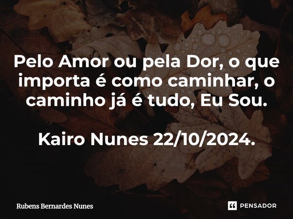 ⁠Pelo Amor ou pela Dor, o que importa é como caminhar, o caminho já é tudo, Eu Sou. Kairo Nunes 22/10/2024.... Frase de Rubens Bernardes Nunes.