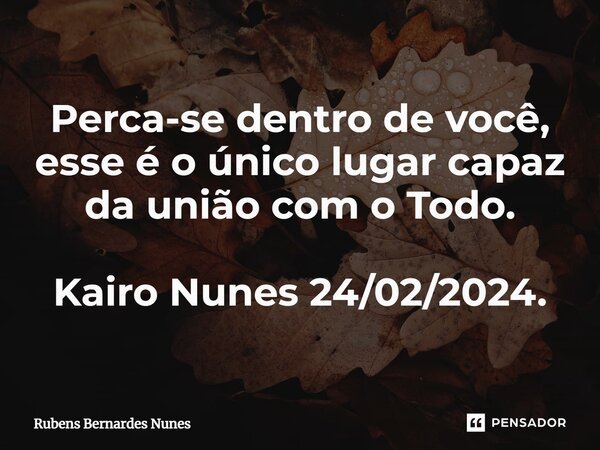 ⁠Perca-se dentro de você, esse é o único lugar capaz da união com o Todo. Kairo Nunes 24/02/2024.... Frase de Rubens Bernardes Nunes.