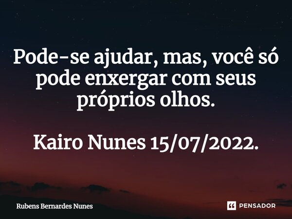 ⁠Pode-se ajudar, mas, você só pode enxergar com seus próprios olhos. Kairo Nunes 15/07/2022.... Frase de Rubens Bernardes Nunes.