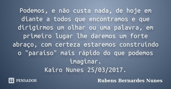 Podemos, e não custa nada, de hoje em diante a todos que encontramos e que dirigirmos um olhar ou uma palavra, em primeiro lugar lhe daremos um forte abraço, co... Frase de Rubens Bernardes Nunes.