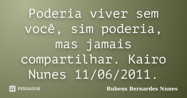 Poderia viver sem você, sim poderia, mas jamais compartilhar. Kairo Nunes 11/06/2011.... Frase de Rubens Bernardes Nunes.