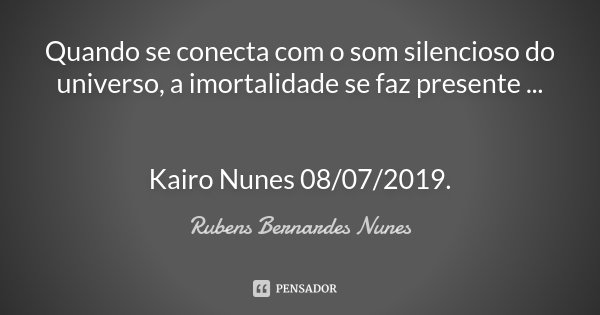 Quando se conecta com o som silencioso do universo, a imortalidade se faz presente ... Kairo Nunes 08/07/2019.... Frase de Rubens Bernardes Nunes.