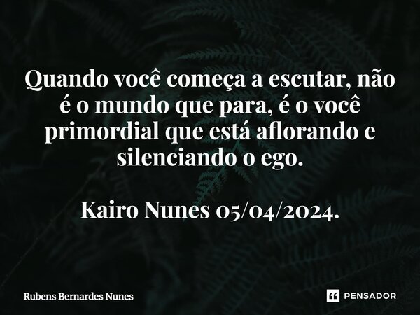 ⁠Quando você começa a escutar, não é o mundo que para, é o você primordial que está aflorando e silenciando o ego. Kairo Nunes 05/04/2024.... Frase de Rubens Bernardes Nunes.