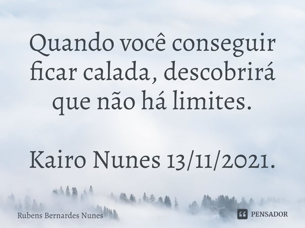 ⁠Quando você conseguir ficar calada, descobrirá que não há limites. Kairo Nunes 13/11/2021.... Frase de Rubens Bernardes Nunes.