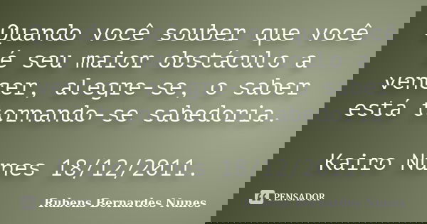 Quando você souber que você é seu maior obstáculo a vencer, alegre-se, o saber está tornando-se sabedoria. Kairo Nunes 18/12/2011.... Frase de Rubens Bernardes Nunes.