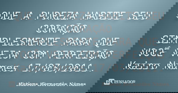 QUE A PUREZA HABITE SEU CORAÇÃO SIMPLESMENTE PARA QUE VOCÊ VEJA COM PERFEIÇÃO Kairo Nunes 17/03/2011.... Frase de Rubens Bernardes Nunes.