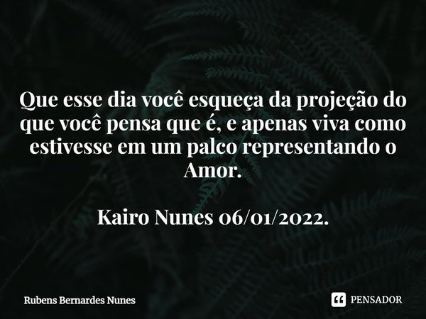 ⁠ Que esse dia você esqueça da projeção do que você pensa que é, e apenas viva como estivesse em um palco representando o Amor. Kairo Nunes 06/01/2022.... Frase de Rubens Bernardes Nunes.