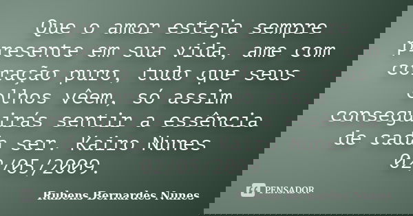 Que o amor esteja sempre presente em sua vida, ame com coração puro, tudo que seus olhos vêem, só assim conseguirás sentir a essência de cada ser. Kairo Nunes 0... Frase de Rubens Bernardes Nunes.