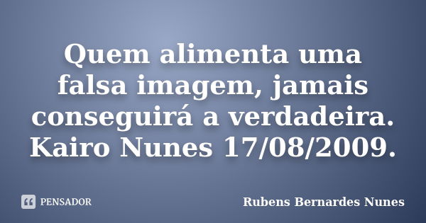 Quem alimenta uma falsa imagem, jamais conseguirá a verdadeira. Kairo Nunes 17/08/2009.... Frase de Rubens Bernardes Nunes.