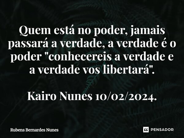 ⁠Quem está no poder, jamais passará a verdade, a verdade é o poder "conhecereis a verdade e a verdade vos libertará". Kairo Nunes 10/02/2024.... Frase de Rubens Bernardes Nunes.