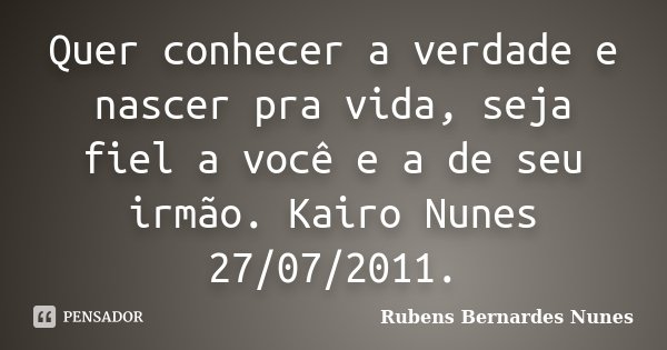 Quer conhecer a verdade e nascer pra vida, seja fiel a você e a de seu irmão. Kairo Nunes 27/07/2011.... Frase de Rubens Bernardes Nunes.
