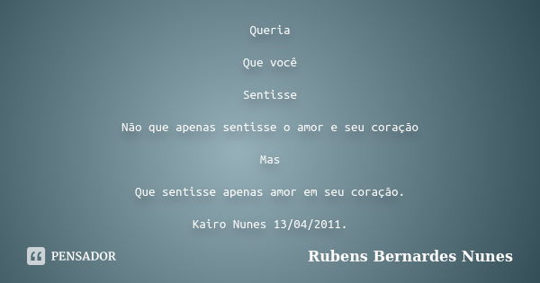 Queria Que você Sentisse Não que apenas sentisse o amor e seu coração Mas Que sentisse apenas amor em seu coração. Kairo Nunes 13/04/2011.... Frase de Rubens Bernardes Nunes.