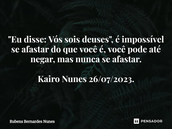⁠"Eu disse: Vós sois deuses", é impossível se afastar do que você é, você pode até negar, mas nunca se afastar. Kairo Nunes 26/07/2023.... Frase de Rubens Bernardes Nunes.
