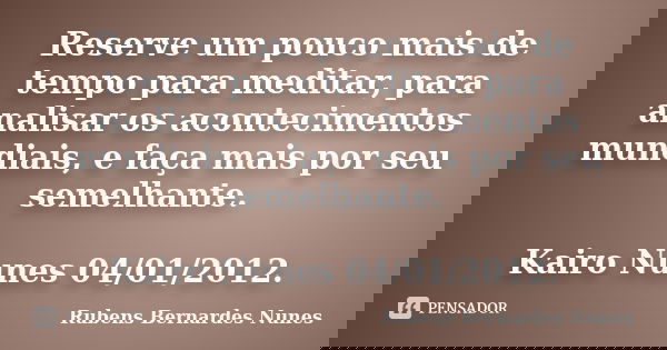 Reserve um pouco mais de tempo para meditar, para analisar os acontecimentos mundiais, e faça mais por seu semelhante. Kairo Nunes 04/01/2012.... Frase de Rubens Bernardes Nunes.