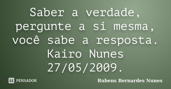 Saber a verdade, pergunte a si mesma, você sabe a resposta. Kairo Nunes 27/05/2009.... Frase de Rubens Bernardes Nunes.