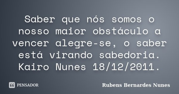 Saber que nós somos o nosso maior obstáculo a vencer alegre-se, o saber está virando sabedoria. Kairo Nunes 18/12/2011.... Frase de Rubens Bernardes Nunes.
