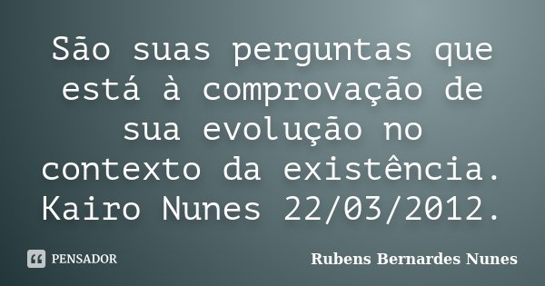 São suas perguntas que está à comprovação de sua evolução no contexto da existência. Kairo Nunes 22/03/2012.... Frase de Rubens Bernardes Nunes.
