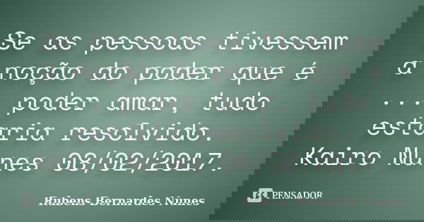 Se as pessoas tivessem a noção do poder que é ... poder amar, tudo estaria resolvido. Kairo Nunes 08/02/2017.... Frase de Rubens Bernardes Nunes.