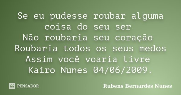 Se eu pudesse roubar alguma coisa do seu ser Não roubaria seu coração Roubaria todos os seus medos Assim você voaria livre Kairo Nunes 04/06/2009.... Frase de Rubens Bernardes Nunes.