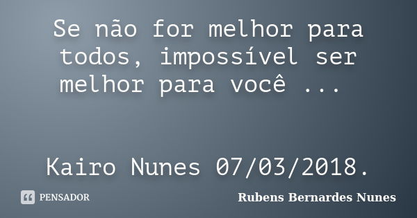 Se não for melhor para todos, impossível ser melhor para você ... Kairo Nunes 07/03/2018.... Frase de Rubens Bernardes Nunes.