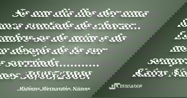 Se um dia lhe der uma louca vontade de chorar... Lembre-se de mim e do meu desejo de te ver sempre sorrindo............ Kairo Nunes 30/05/2009.... Frase de Rubens Bernardes Nunes.