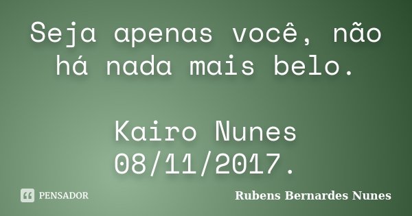 Seja apenas você, não há nada mais belo. Kairo Nunes 08/11/2017.... Frase de Rubens Bernardes Nunes.