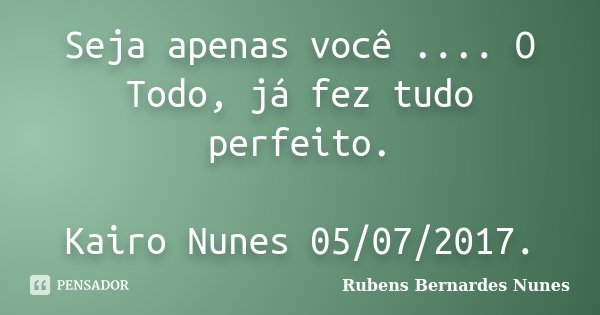 Seja apenas você .... O Todo, já fez tudo perfeito. Kairo Nunes 05/07/2017.... Frase de Rubens Bernardes Nunes.