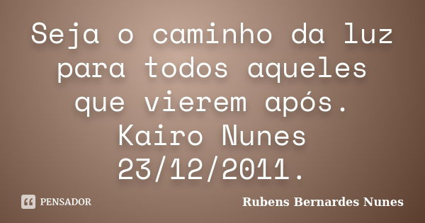 Seja o caminho da luz para todos aqueles que vierem após. Kairo Nunes 23/12/2011.... Frase de Rubens Bernardes Nunes.