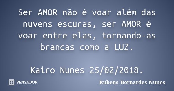 Ser AMOR não é voar além das nuvens escuras, ser AMOR é voar entre elas, tornando-as brancas como a LUZ. Kairo Nunes 25/02/2018.... Frase de Rubens Bernardes Nunes.