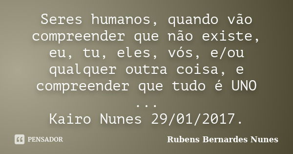 Seres humanos, quando vão compreender que não existe, eu, tu, eles, vós, e/ou qualquer outra coisa, e compreender que tudo é UNO ... Kairo Nunes 29/01/2017.... Frase de Rubens Bernardes Nunes.