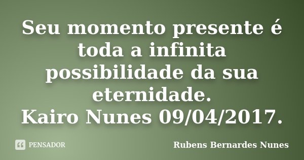 Seu momento presente é toda a infinita possibilidade da sua eternidade. Kairo Nunes 09/04/2017.... Frase de Rubens Bernardes Nunes.