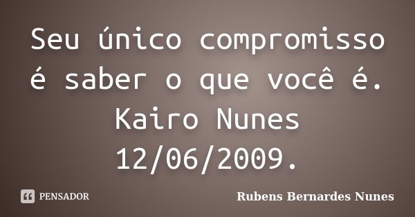 Seu único compromisso é saber o que você é. Kairo Nunes 12/06/2009.... Frase de Rubens Bernardes Nunes.