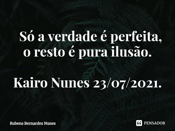 ⁠ Só a verdade é perfeita, o resto é pura ilusão. Kairo Nunes 23/07/2021.... Frase de Rubens Bernardes Nunes.