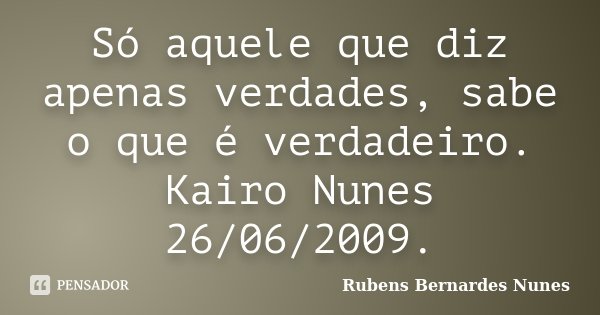 Só aquele que diz apenas verdades, sabe o que é verdadeiro. Kairo Nunes 26/06/2009.... Frase de Rubens Bernardes Nunes.