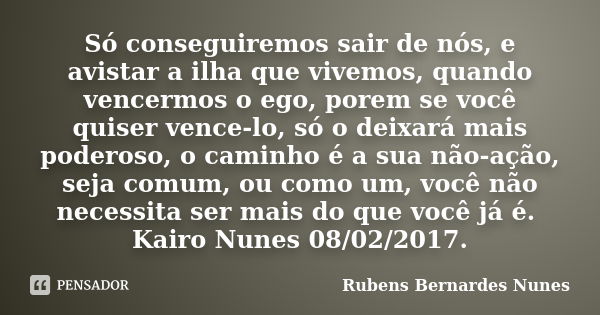 Só conseguiremos sair de nós, e avistar a ilha que vivemos, quando vencermos o ego, porem se você quiser vence-lo, só o deixará mais poderoso, o caminho é a sua... Frase de Rubens Bernardes Nunes.