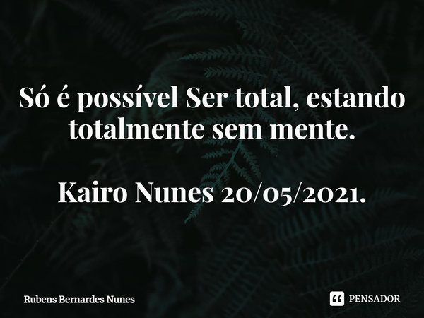 ⁠Só é possível Ser total, estando totalmente sem mente. Kairo Nunes 20/05/2021.... Frase de Rubens Bernardes Nunes.