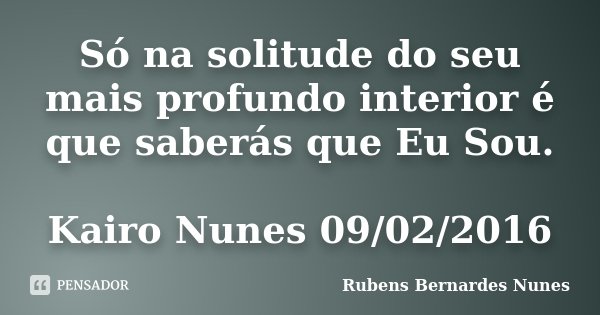 Só na solitude do seu mais profundo interior é que saberás que Eu Sou. Kairo Nunes 09/02/2016... Frase de Rubens Bernardes Nunes.