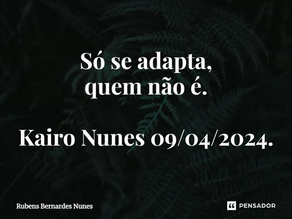 ⁠Só se adapta, quem não é. Kairo Nunes09/04/2024.... Frase de Rubens Bernardes Nunes.