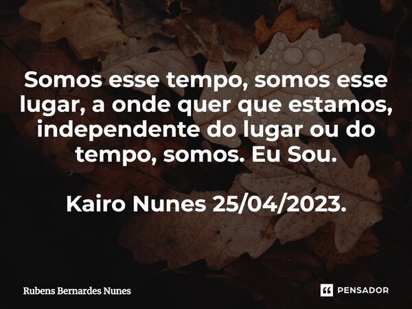 Somos esse tempo, somos esse lugar, a onde quer que estamos, independente do lugar ou do tempo, somos. Eu Sou. Kairo Nunes 25/04/2023.... Frase de Rubens Bernardes Nunes.