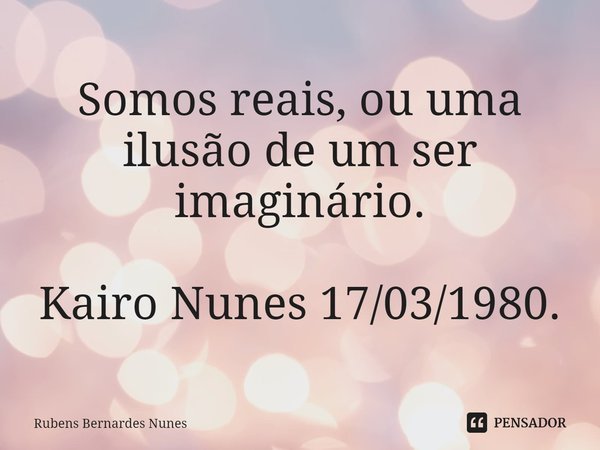 ⁠Somos reais, ou uma ilusão de um ser imaginário. Kairo Nunes 17/03/1980.... Frase de Rubens Bernardes Nunes.