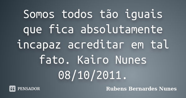 Somos todos tão iguais que fica absolutamente incapaz acreditar em tal fato. Kairo Nunes 08/10/2011.... Frase de Rubens Bernardes Nunes.