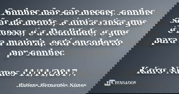 Sonhos não são nossos, sonhos são da mente, a única coisa que é nosso, é a Realidade, e que para a maioria, está encoberto por sonhos. Kairo Nunes 11/11/2017.... Frase de Rubens Bernardes Nunes.